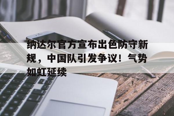 九游正版-纳达尔官方宣布出色防守新规，中国队引发争议！气势如虹延续(纳达尔近期战绩)