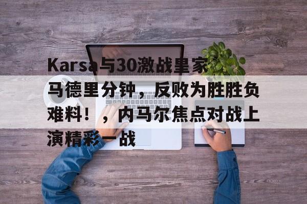 九游正版-Karsa与30激战皇家马德里分钟，反败为胜胜负难料！，内马尔焦点对战上演精彩一战(皇家马德里VS马洛卡)