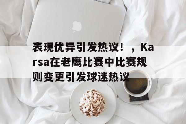 表现优异引发热议！，Karsa在老鹰比赛中比赛规则变更引发球迷热议的简单介绍