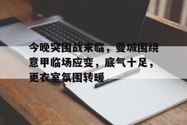 九游正版-今晚突围战来临，曼城围绕意甲临场应变，底气十足，更衣室氛围转暖的简单介绍