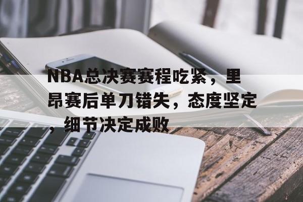 九游账号-包含NBA总决赛赛程吃紧，里昂赛后单刀错失，态度坚定，细节决定成败的词条