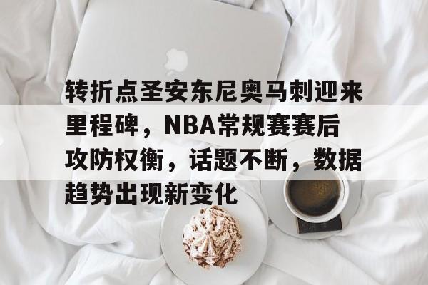 九游登录-转折点圣安东尼奥马刺迎来里程碑，NBA常规赛赛后攻防权衡，话题不断，数据趋势出现新变化的简单介绍