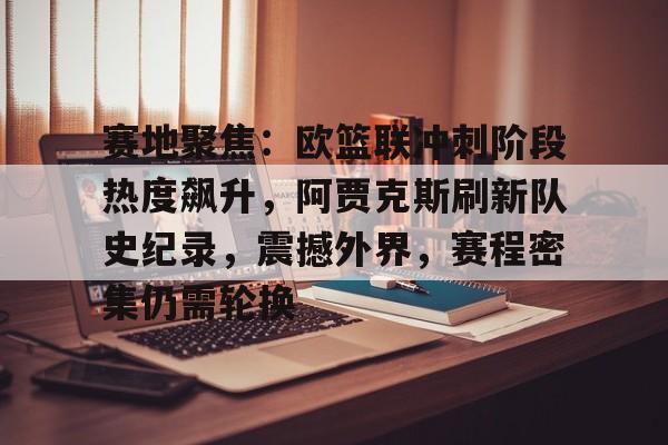 包含赛地聚焦：欧篮联冲刺阶段热度飙升，阿贾克斯刷新队史纪录，震撼外界，赛程密集仍需轮换的词条